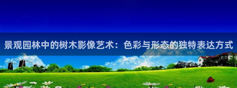 泉州摩根会娱乐:景观园林中的树木影像艺术:色彩与形态的独特表达方式