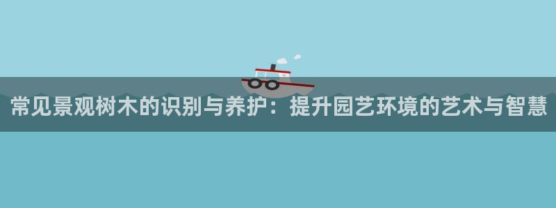 摩根娱乐会所招少爷么:常见景观树木的识别与养护:提升园艺环境的艺术与智慧